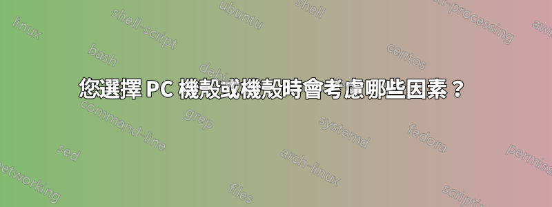 您選擇 PC 機殼或機殼時會考慮哪些因素？