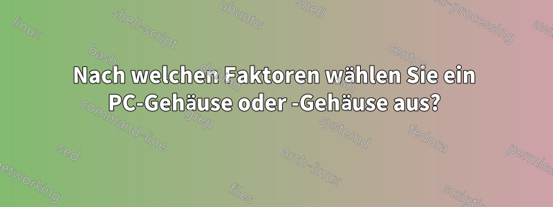 Nach welchen Faktoren wählen Sie ein PC-Gehäuse oder -Gehäuse aus?