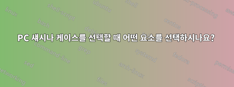 PC 섀시나 케이스를 선택할 때 어떤 요소를 선택하시나요?