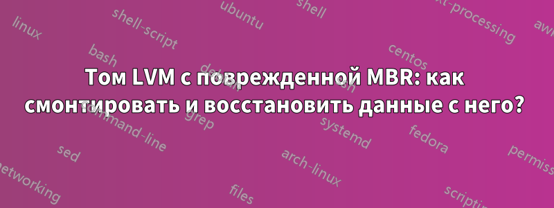 Том LVM с поврежденной MBR: как смонтировать и восстановить данные с него?