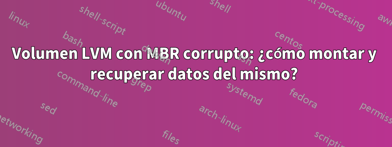 Volumen LVM con MBR corrupto: ¿cómo montar y recuperar datos del mismo?