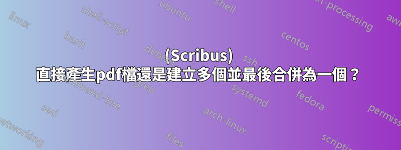 (Scribus) 直接產生pdf檔還是建立多個並最後合併為一個？