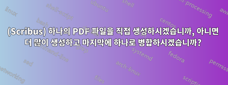 (Scribus) 하나의 PDF 파일을 직접 생성하시겠습니까, 아니면 더 많이 생성하고 마지막에 하나로 병합하시겠습니까?