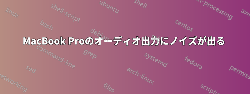 MacBook Proのオーディオ出力にノイズが出る