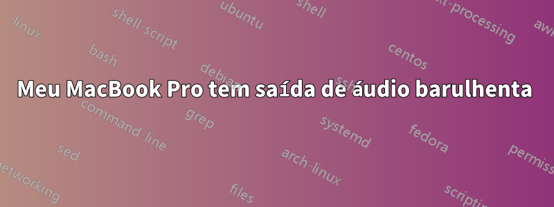 Meu MacBook Pro tem saída de áudio barulhenta