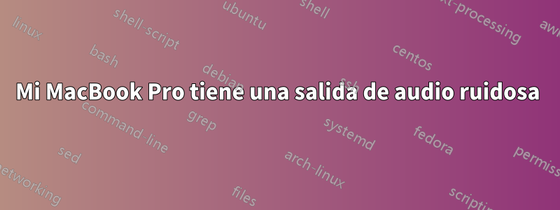 Mi MacBook Pro tiene una salida de audio ruidosa