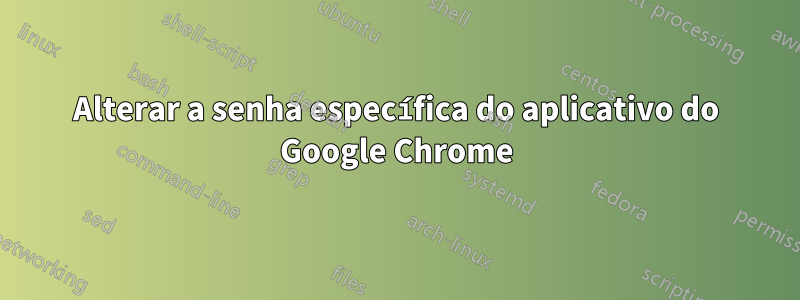 Alterar a senha específica do aplicativo do Google Chrome