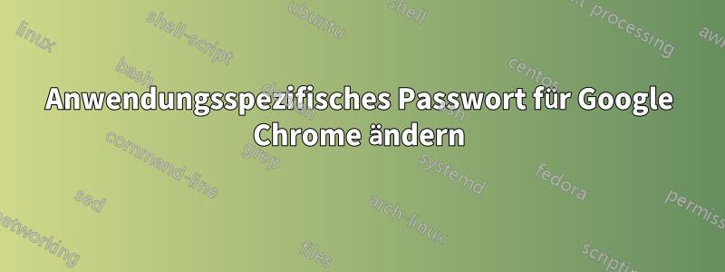 Anwendungsspezifisches Passwort für Google Chrome ändern