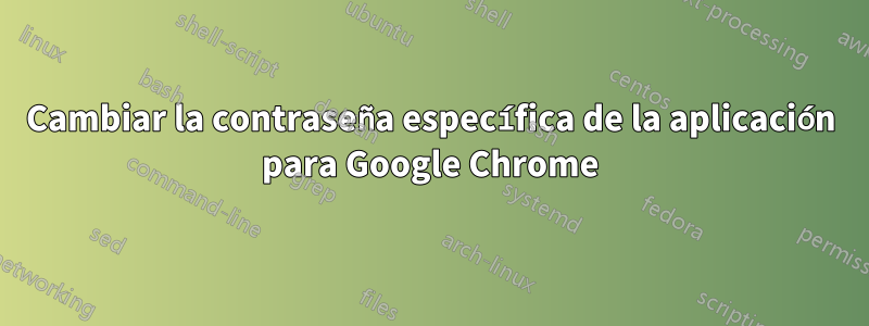Cambiar la contraseña específica de la aplicación para Google Chrome