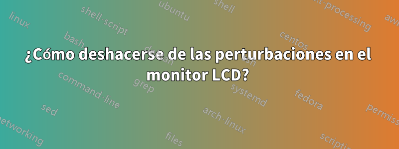 ¿Cómo deshacerse de las perturbaciones en el monitor LCD?
