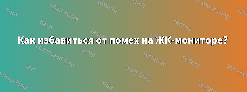 Как избавиться от помех на ЖК-мониторе?