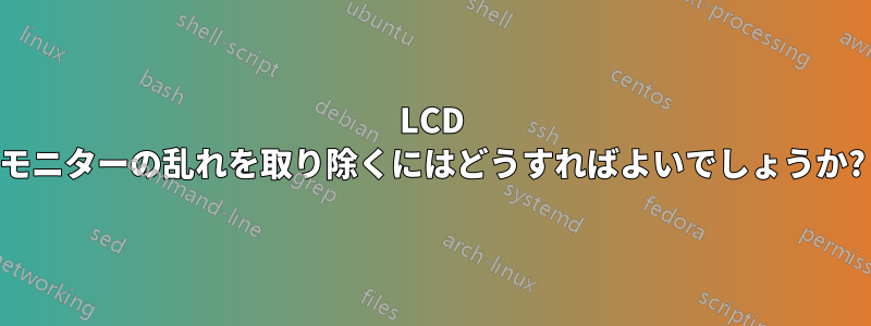 LCD モニターの乱れを取り除くにはどうすればよいでしょうか?