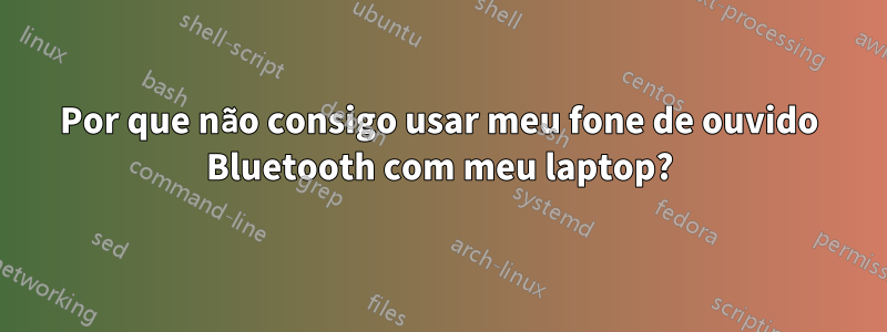 Por que não consigo usar meu fone de ouvido Bluetooth com meu laptop?