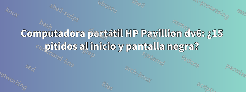 Computadora portátil HP Pavillion dv6: ¿15 pitidos al inicio y pantalla negra?