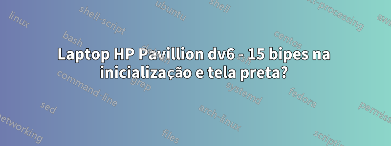 Laptop HP Pavillion dv6 - 15 bipes na inicialização e tela preta?