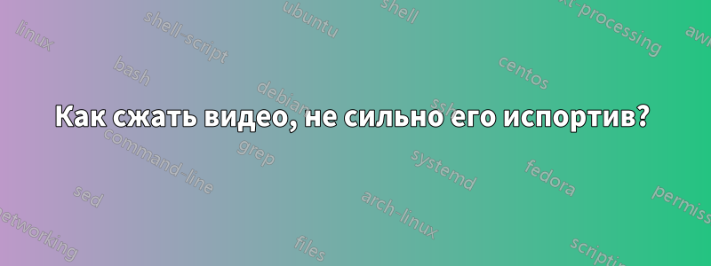 Как сжать видео, не сильно его испортив?