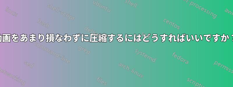 動画をあまり損なわずに圧縮するにはどうすればいいですか？