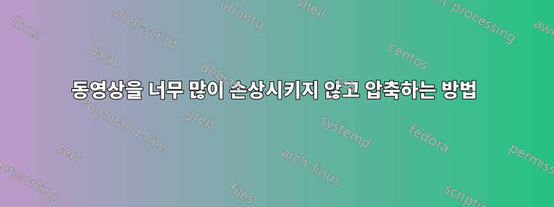 동영상을 너무 많이 손상시키지 않고 압축하는 방법