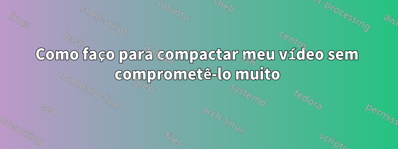 Como faço para compactar meu vídeo sem comprometê-lo muito