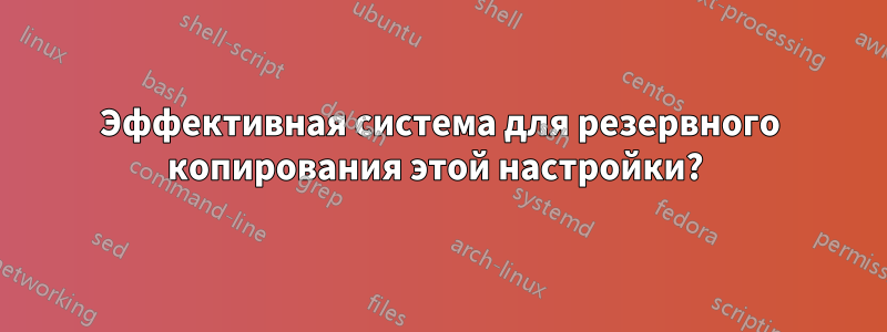 Эффективная система для резервного копирования этой настройки? 