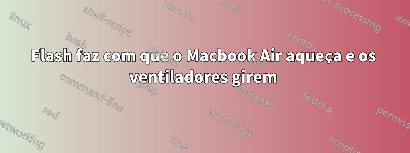 Flash faz com que o Macbook Air aqueça e os ventiladores girem