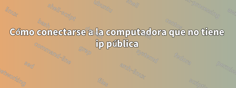 Cómo conectarse a la computadora que no tiene ip pública