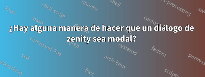 ¿Hay alguna manera de hacer que un diálogo de zenity sea modal?