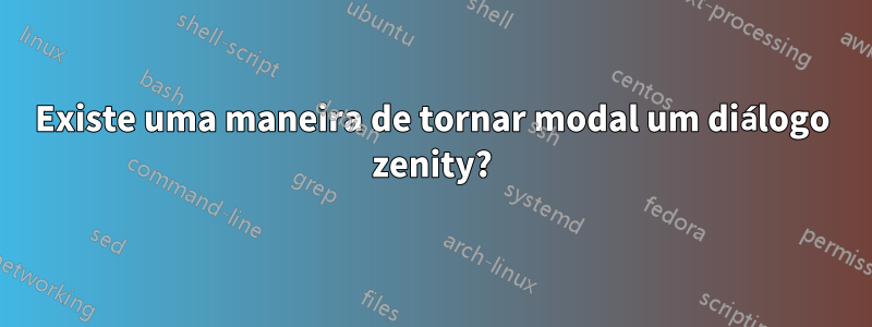 Existe uma maneira de tornar modal um diálogo zenity?