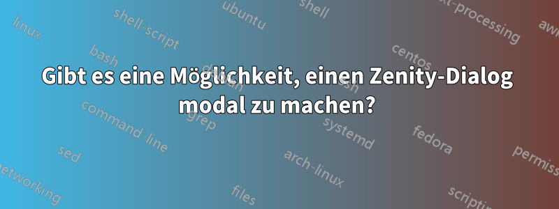 Gibt es eine Möglichkeit, einen Zenity-Dialog modal zu machen?