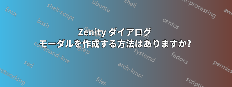 Zenity ダイアログ モーダルを作成する方法はありますか?