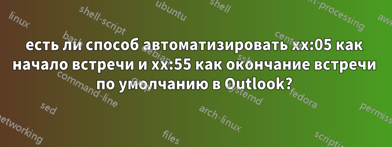 есть ли способ автоматизировать xx:05 как начало встречи и xx:55 как окончание встречи по умолчанию в Outlook?