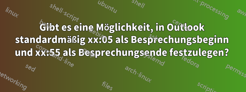 Gibt es eine Möglichkeit, in Outlook standardmäßig xx:05 als Besprechungsbeginn und xx:55 als Besprechungsende festzulegen?