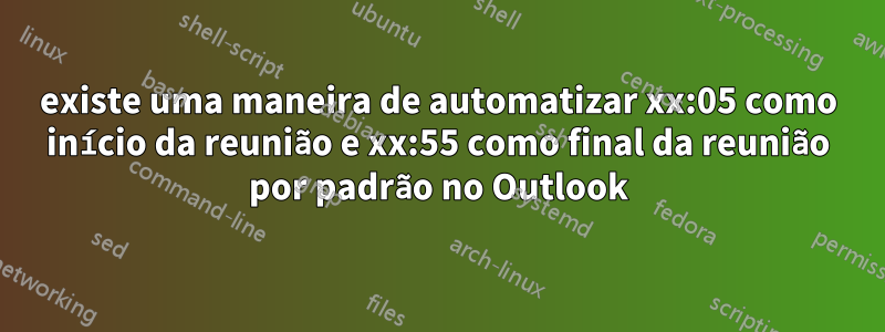 existe uma maneira de automatizar xx:05 como início da reunião e xx:55 como final da reunião por padrão no Outlook