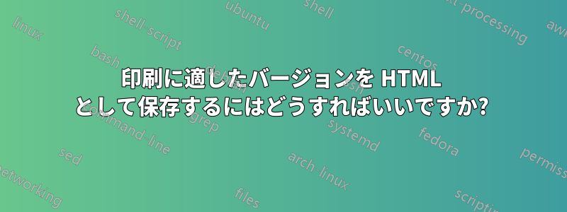 印刷に適したバージョンを HTML として保存するにはどうすればいいですか?