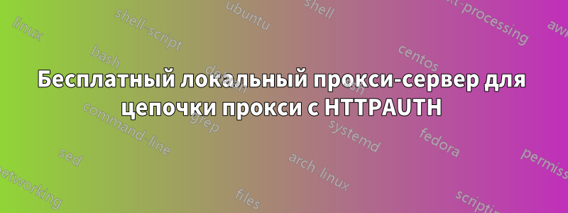 Бесплатный локальный прокси-сервер для цепочки прокси с HTTPAUTH