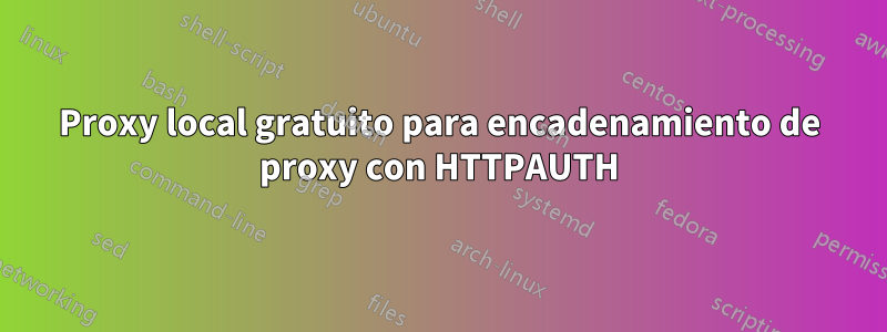 Proxy local gratuito para encadenamiento de proxy con HTTPAUTH