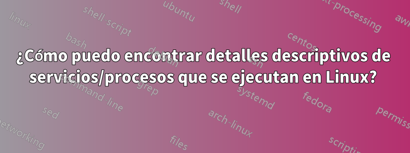 ¿Cómo puedo encontrar detalles descriptivos de servicios/procesos que se ejecutan en Linux?