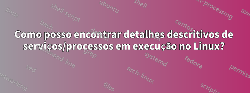 Como posso encontrar detalhes descritivos de serviços/processos em execução no Linux?