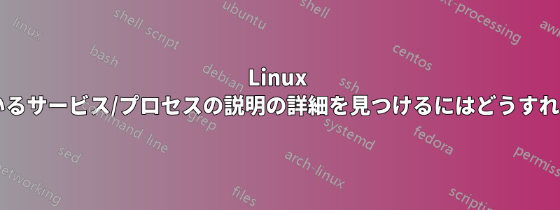 Linux で実行されているサービス/プロセスの説明の詳細を見つけるにはどうすればよいですか?