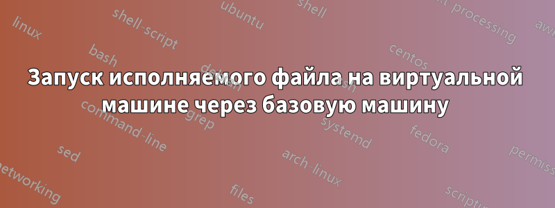 Запуск исполняемого файла на виртуальной машине через базовую машину