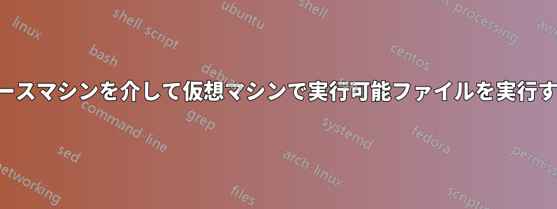 ベースマシンを介して仮想マシンで実行可能ファイルを実行する