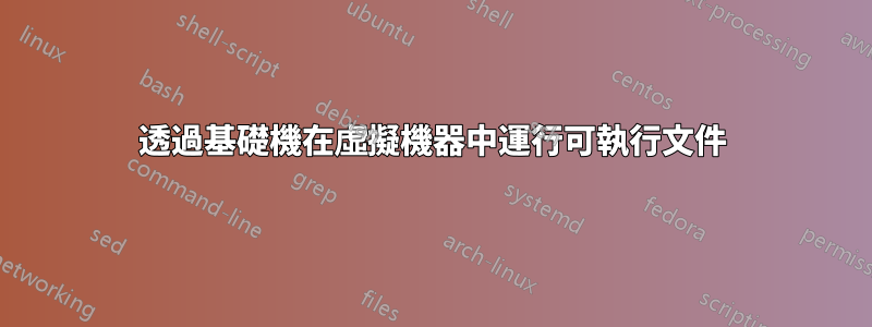 透過基礎機在虛擬機器中運行可執行文件