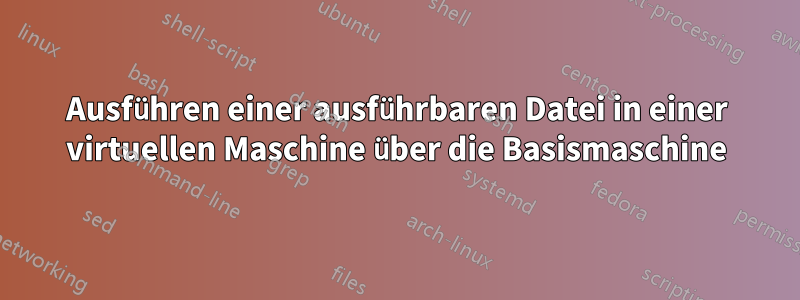 Ausführen einer ausführbaren Datei in einer virtuellen Maschine über die Basismaschine