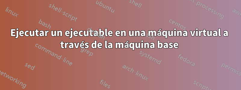 Ejecutar un ejecutable en una máquina virtual a través de la máquina base