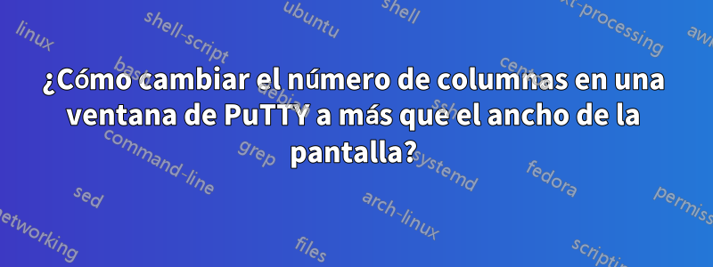 ¿Cómo cambiar el número de columnas en una ventana de PuTTY a más que el ancho de la pantalla?