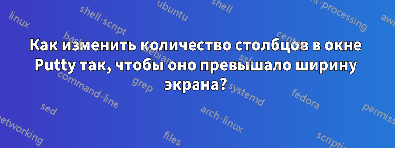 Как изменить количество столбцов в окне Putty так, чтобы оно превышало ширину экрана?