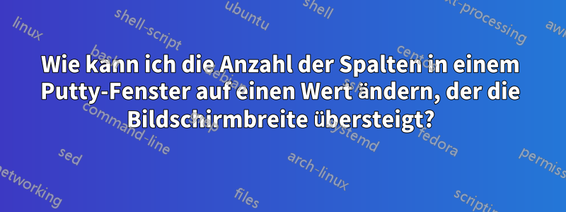 Wie kann ich die Anzahl der Spalten in einem Putty-Fenster auf einen Wert ändern, der die Bildschirmbreite übersteigt?