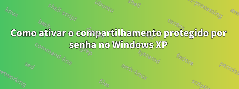 Como ativar o compartilhamento protegido por senha no Windows XP