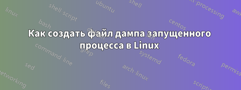 Как создать файл дампа запущенного процесса в Linux