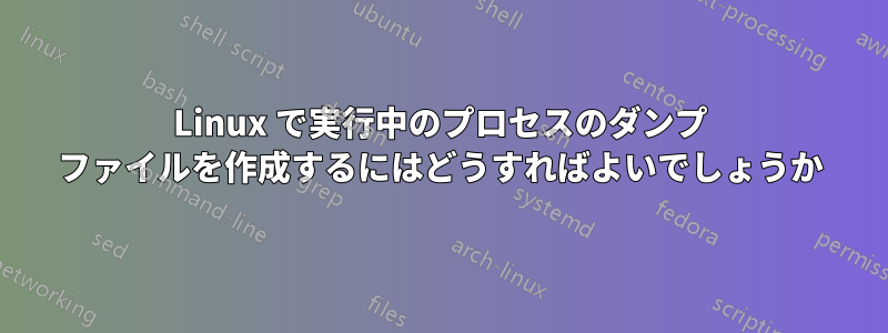 Linux で実行中のプロセスのダンプ ファイルを作成するにはどうすればよいでしょうか